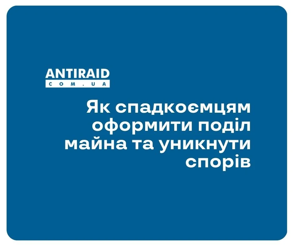 Як спадкоємцям оформити поділ майна та уникнути спорів